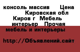 консоль массив . › Цена ­ 5 000 - Кировская обл., Киров г. Мебель, интерьер » Прочая мебель и интерьеры   